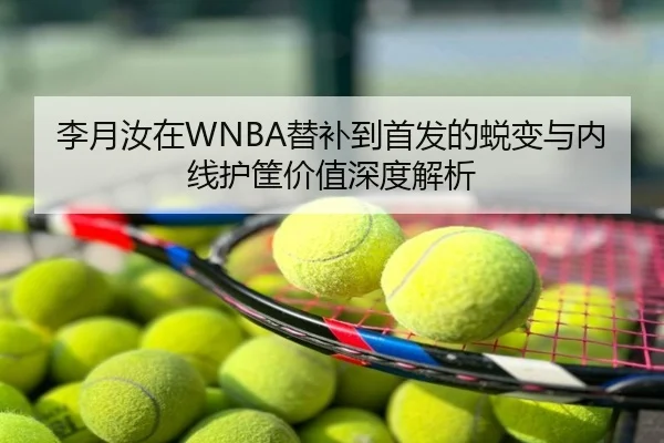 李月汝在WNBA替补到首发的蜕变与内线护筐价值深度解析