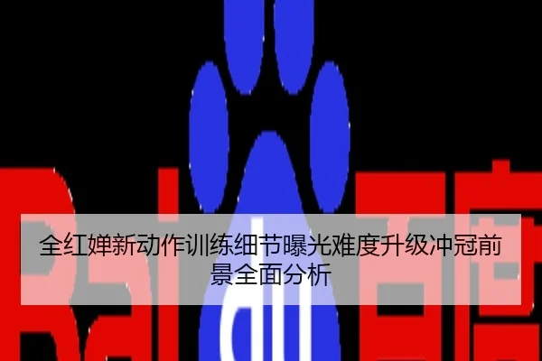 全红婵新动作训练细节曝光难度升级冲冠前景全面分析