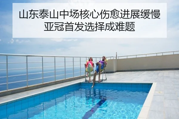 山东泰山中场核心伤愈进展缓慢 亚冠首发选择成难题
