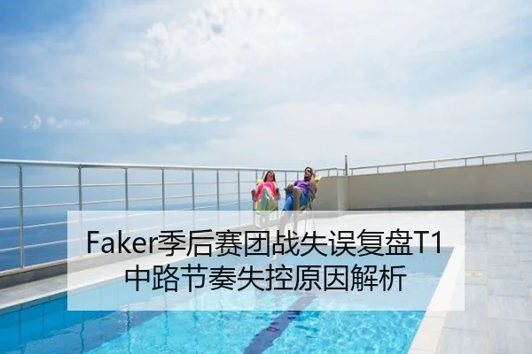 Faker季后赛团战失误复盘T1中路节奏失控原因解析