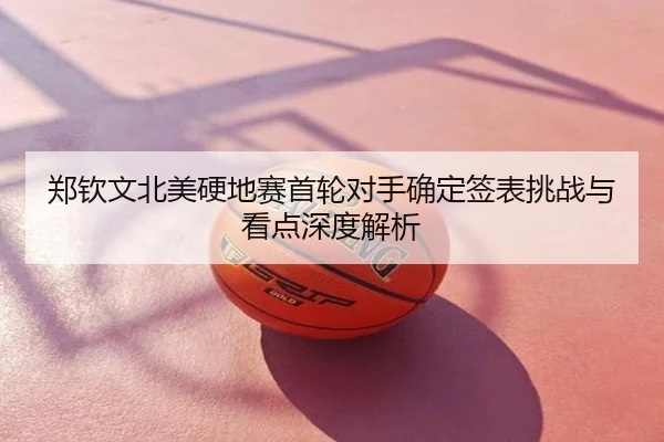 郑钦文北美硬地赛首轮对手确定签表挑战与看点深度解析