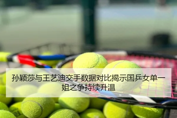 孙颖莎与王艺迪交手数据对比揭示国乒女单一姐之争持续升温