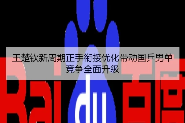 王楚钦新周期正手衔接优化带动国乒男单竞争全面升级