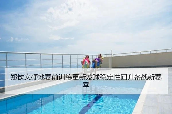 郑钦文硬地赛前训练更新发球稳定性回升备战新赛季