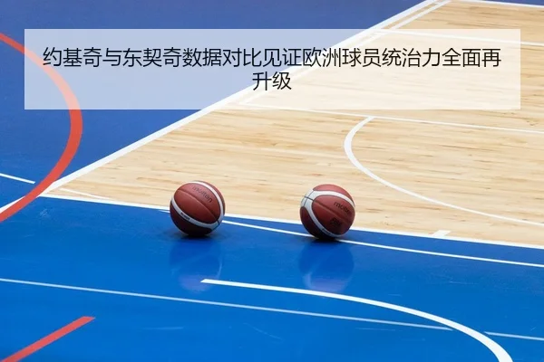 约基奇与东契奇数据对比见证欧洲球员统治力全面再升级