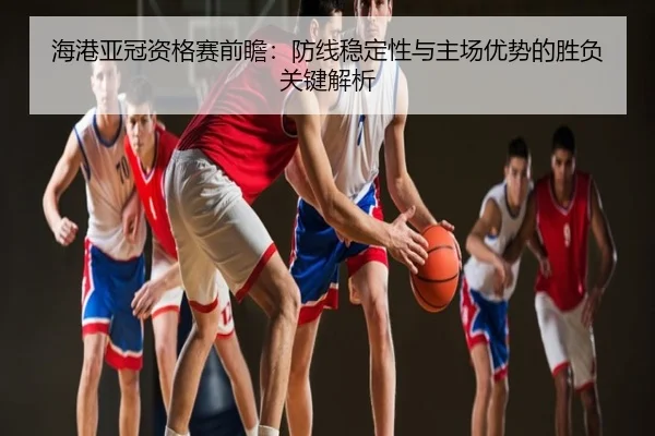 海港亚冠资格赛前瞻：防线稳定性与主场优势的胜负关键解析