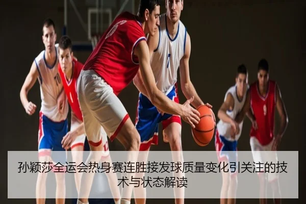 孙颖莎全运会热身赛连胜接发球质量变化引关注的技术与状态解读