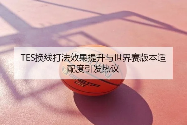 TES换线打法效果提升与世界赛版本适配度引发热议